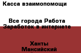 Касса взаимопомощи !!! - Все города Работа » Заработок в интернете   . Ханты-Мансийский,Сургут г.